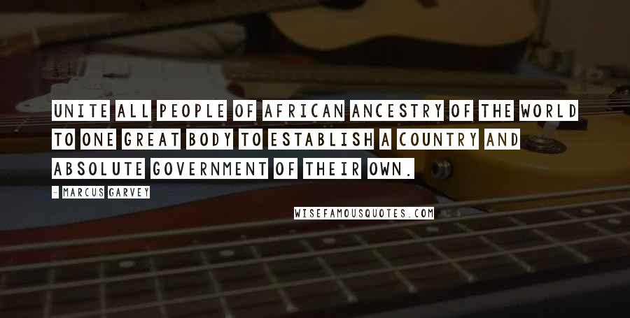 Marcus Garvey Quotes: Unite all people of African ancestry of the world to one great body to establish a country and absolute government of their own.