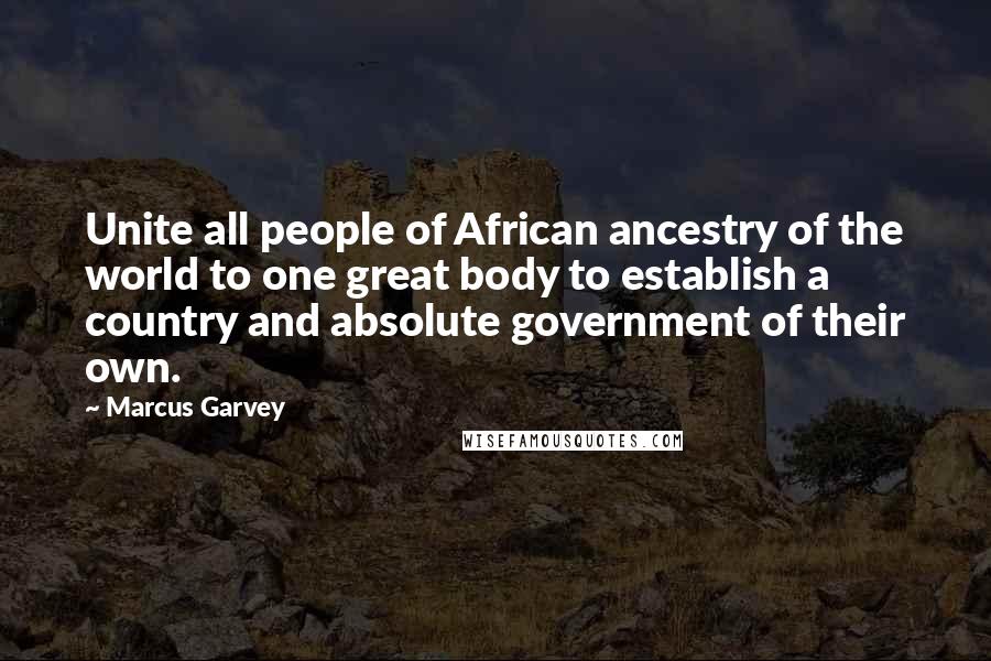Marcus Garvey Quotes: Unite all people of African ancestry of the world to one great body to establish a country and absolute government of their own.