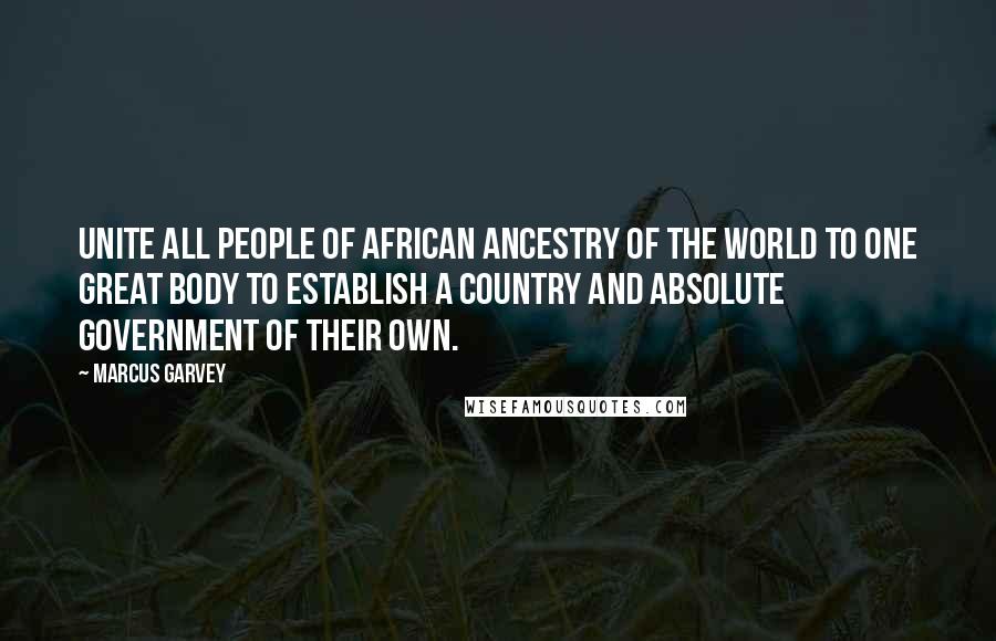 Marcus Garvey Quotes: Unite all people of African ancestry of the world to one great body to establish a country and absolute government of their own.