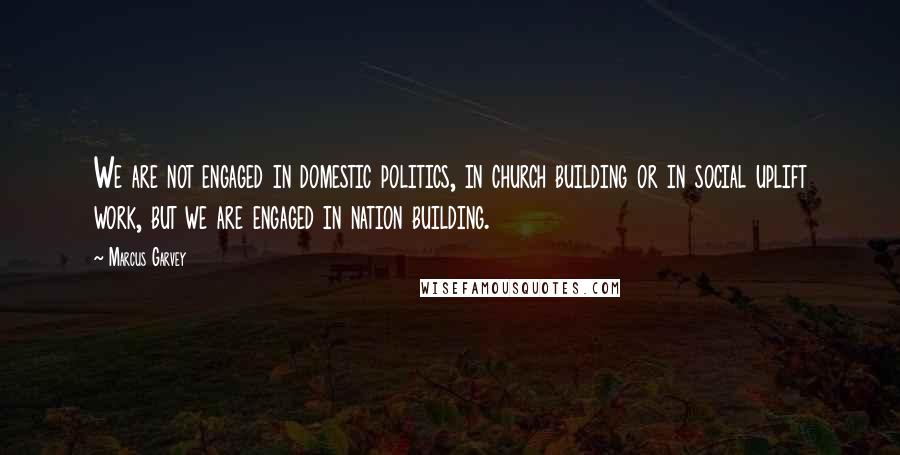 Marcus Garvey Quotes: We are not engaged in domestic politics, in church building or in social uplift work, but we are engaged in nation building.