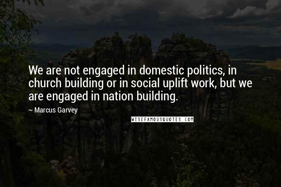 Marcus Garvey Quotes: We are not engaged in domestic politics, in church building or in social uplift work, but we are engaged in nation building.