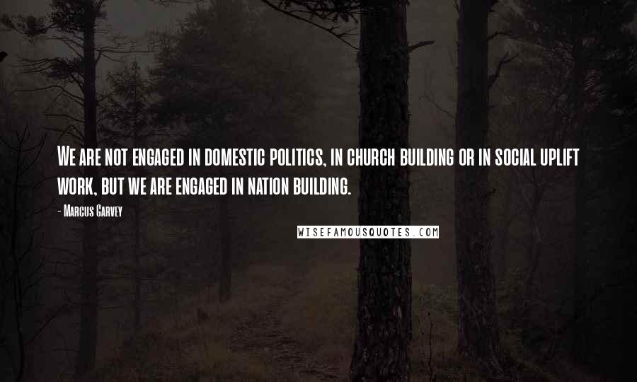 Marcus Garvey Quotes: We are not engaged in domestic politics, in church building or in social uplift work, but we are engaged in nation building.