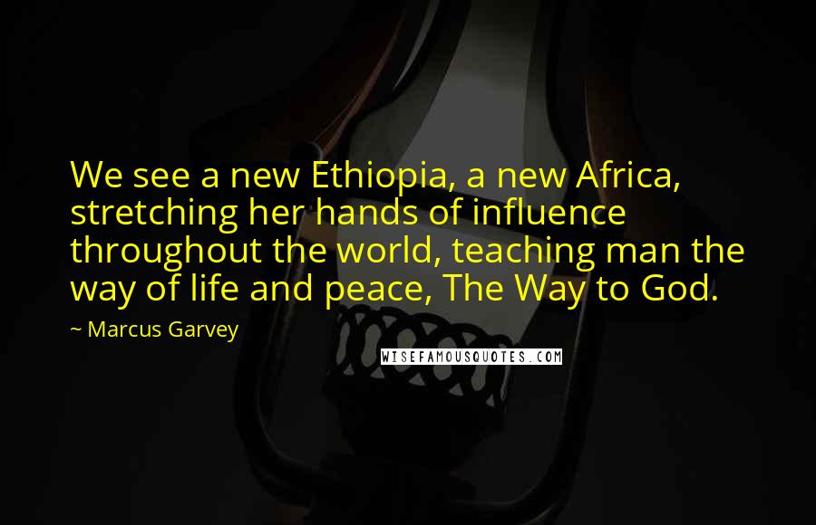 Marcus Garvey Quotes: We see a new Ethiopia, a new Africa, stretching her hands of influence throughout the world, teaching man the way of life and peace, The Way to God.
