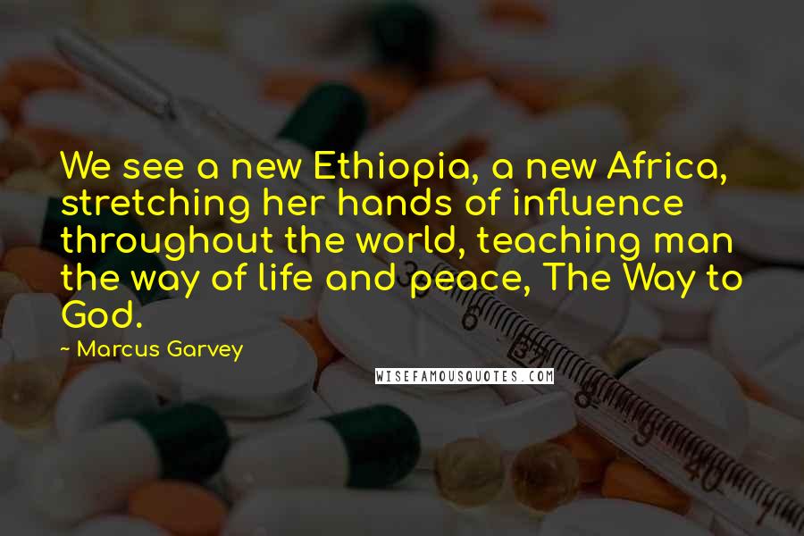 Marcus Garvey Quotes: We see a new Ethiopia, a new Africa, stretching her hands of influence throughout the world, teaching man the way of life and peace, The Way to God.