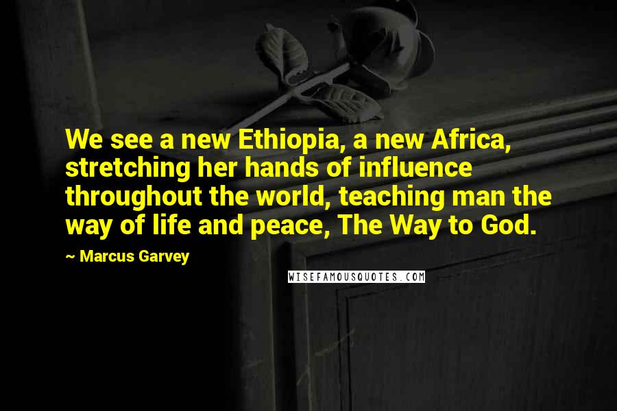 Marcus Garvey Quotes: We see a new Ethiopia, a new Africa, stretching her hands of influence throughout the world, teaching man the way of life and peace, The Way to God.