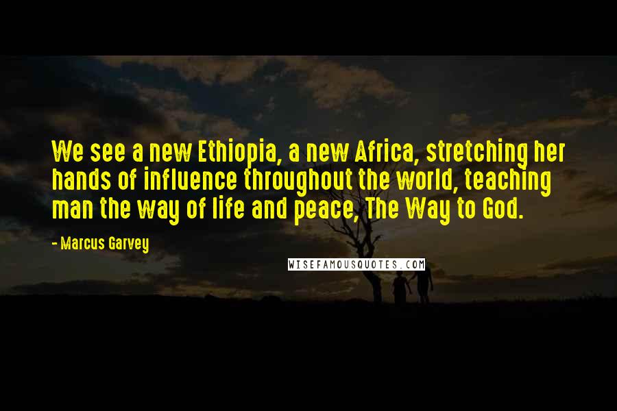 Marcus Garvey Quotes: We see a new Ethiopia, a new Africa, stretching her hands of influence throughout the world, teaching man the way of life and peace, The Way to God.