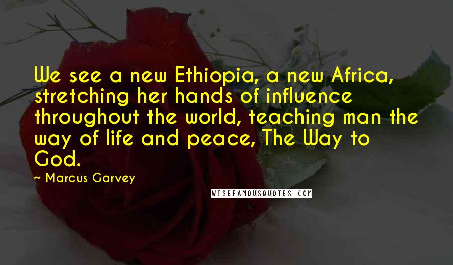 Marcus Garvey Quotes: We see a new Ethiopia, a new Africa, stretching her hands of influence throughout the world, teaching man the way of life and peace, The Way to God.