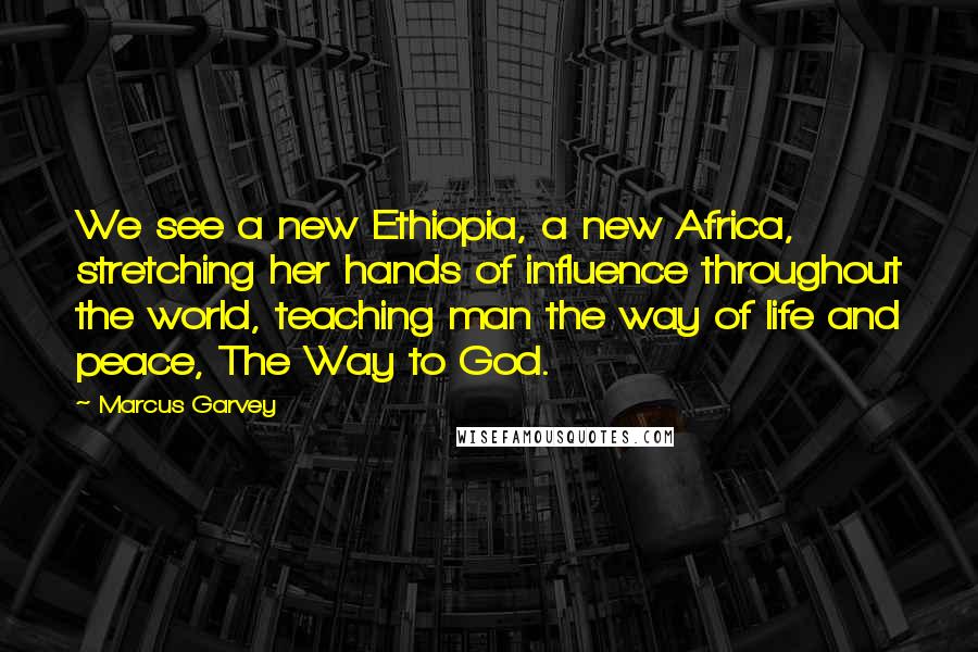 Marcus Garvey Quotes: We see a new Ethiopia, a new Africa, stretching her hands of influence throughout the world, teaching man the way of life and peace, The Way to God.