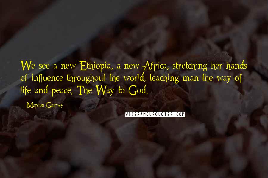 Marcus Garvey Quotes: We see a new Ethiopia, a new Africa, stretching her hands of influence throughout the world, teaching man the way of life and peace, The Way to God.
