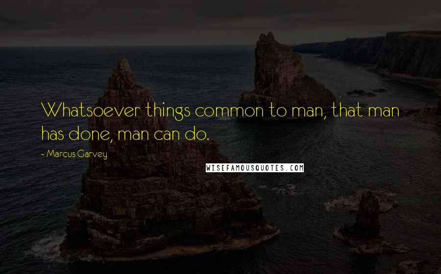 Marcus Garvey Quotes: Whatsoever things common to man, that man has done, man can do.