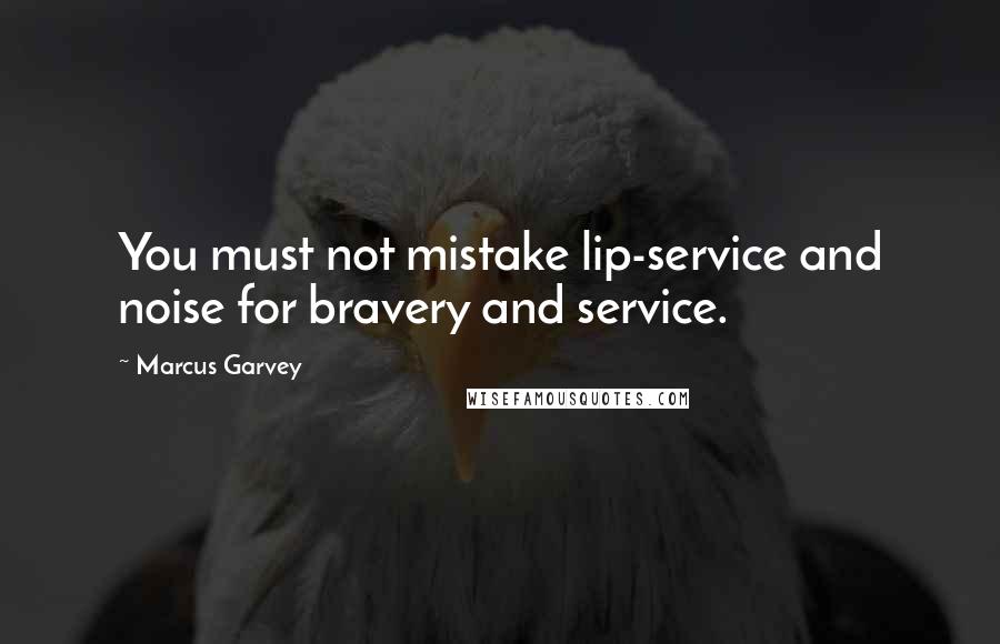 Marcus Garvey Quotes: You must not mistake lip-service and noise for bravery and service.