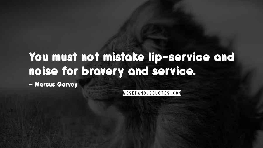 Marcus Garvey Quotes: You must not mistake lip-service and noise for bravery and service.