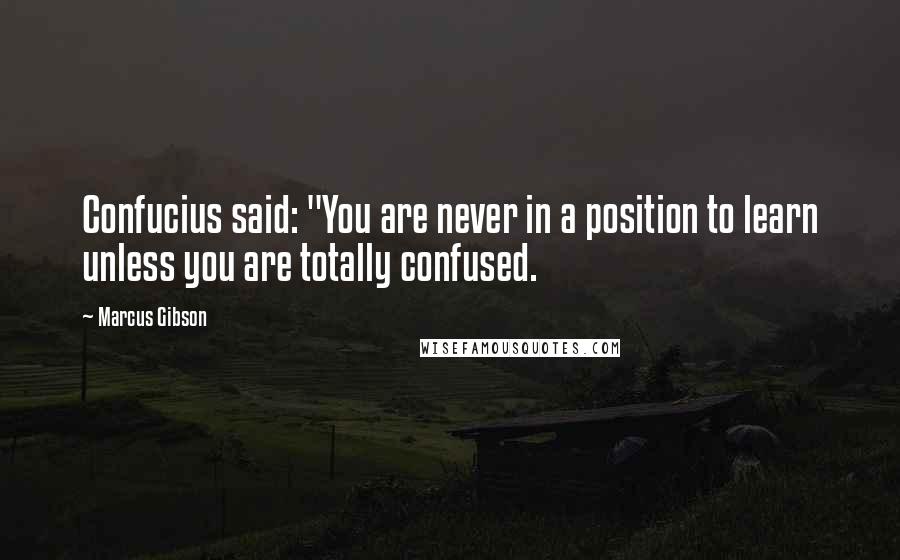 Marcus Gibson Quotes: Confucius said: "You are never in a position to learn unless you are totally confused.