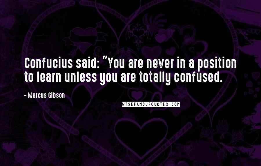 Marcus Gibson Quotes: Confucius said: "You are never in a position to learn unless you are totally confused.