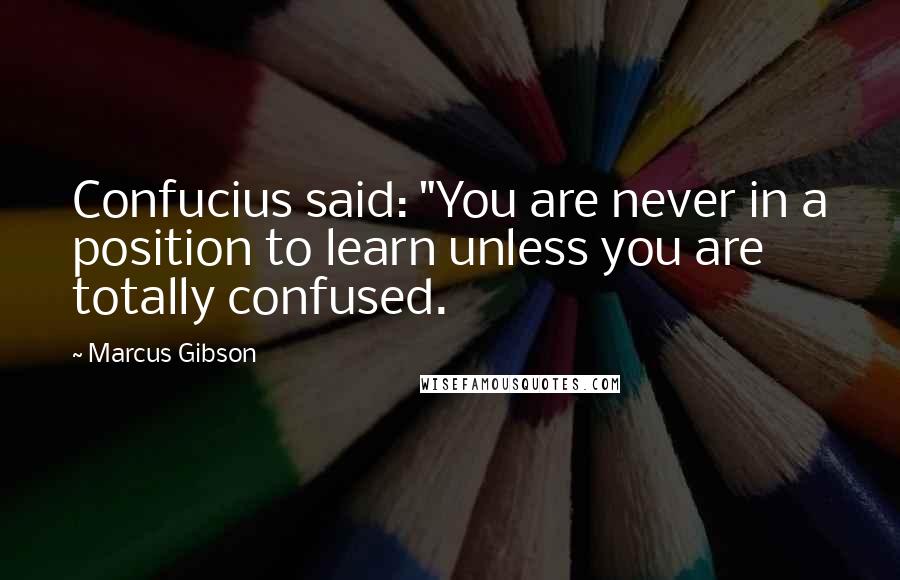 Marcus Gibson Quotes: Confucius said: "You are never in a position to learn unless you are totally confused.