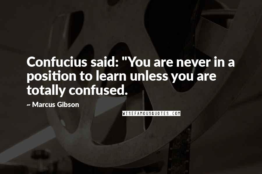 Marcus Gibson Quotes: Confucius said: "You are never in a position to learn unless you are totally confused.
