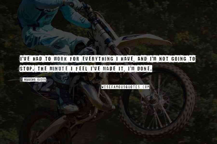 Marcus Giles Quotes: I've had to work for everything I have, and I'm not going to stop. The minute I feel I've made it, I'm done.