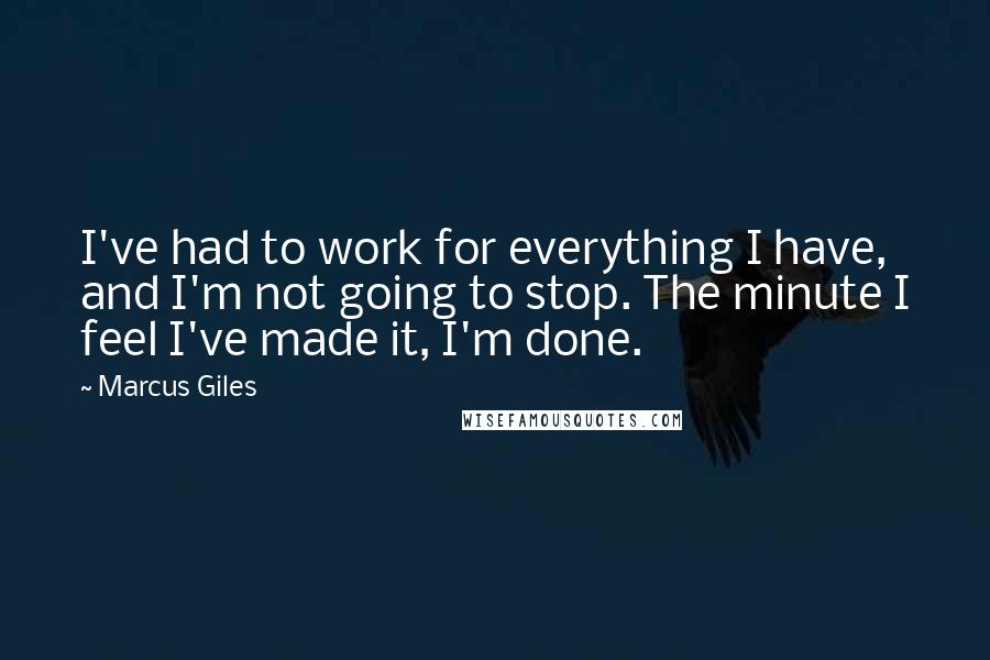 Marcus Giles Quotes: I've had to work for everything I have, and I'm not going to stop. The minute I feel I've made it, I'm done.