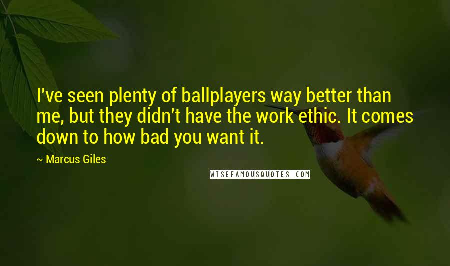 Marcus Giles Quotes: I've seen plenty of ballplayers way better than me, but they didn't have the work ethic. It comes down to how bad you want it.