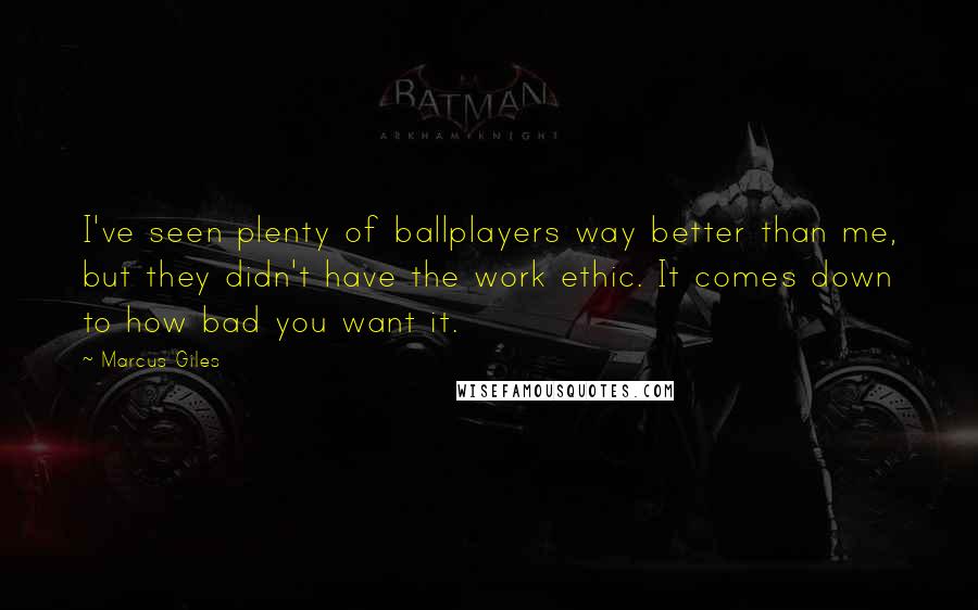 Marcus Giles Quotes: I've seen plenty of ballplayers way better than me, but they didn't have the work ethic. It comes down to how bad you want it.