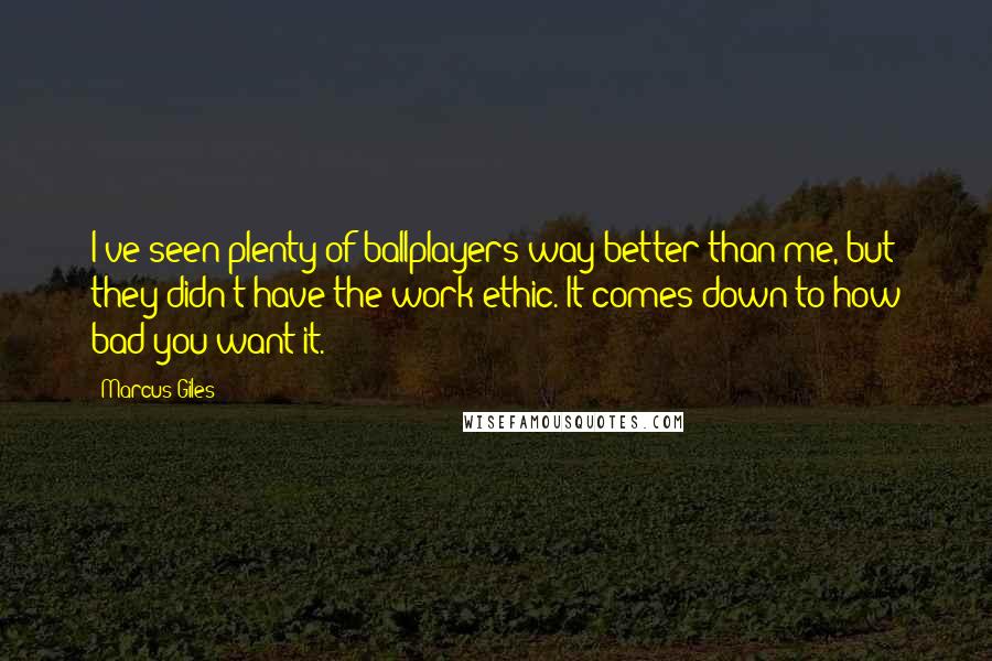Marcus Giles Quotes: I've seen plenty of ballplayers way better than me, but they didn't have the work ethic. It comes down to how bad you want it.