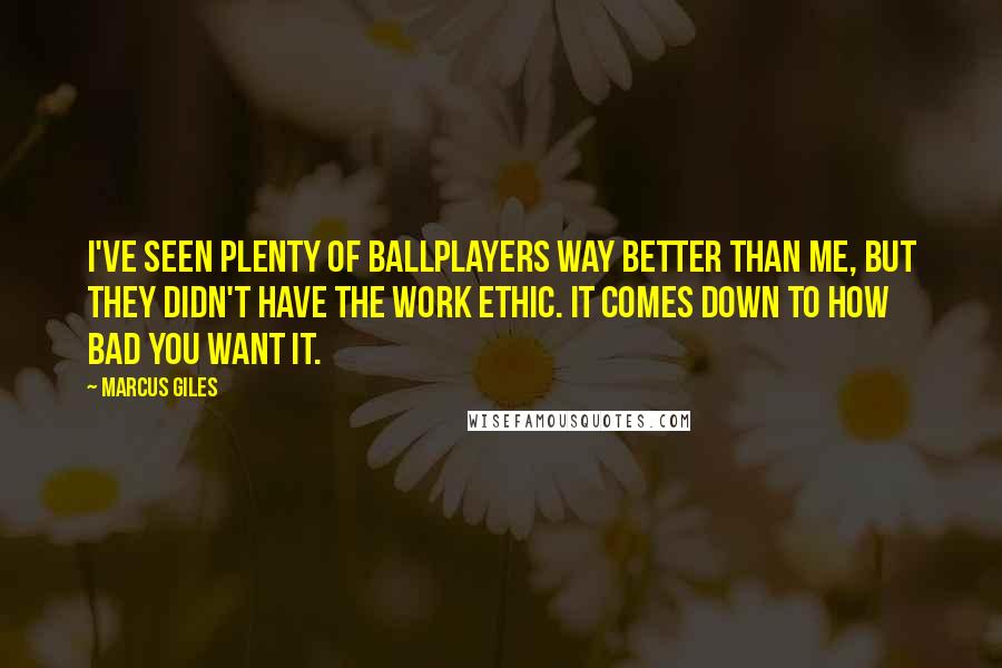 Marcus Giles Quotes: I've seen plenty of ballplayers way better than me, but they didn't have the work ethic. It comes down to how bad you want it.