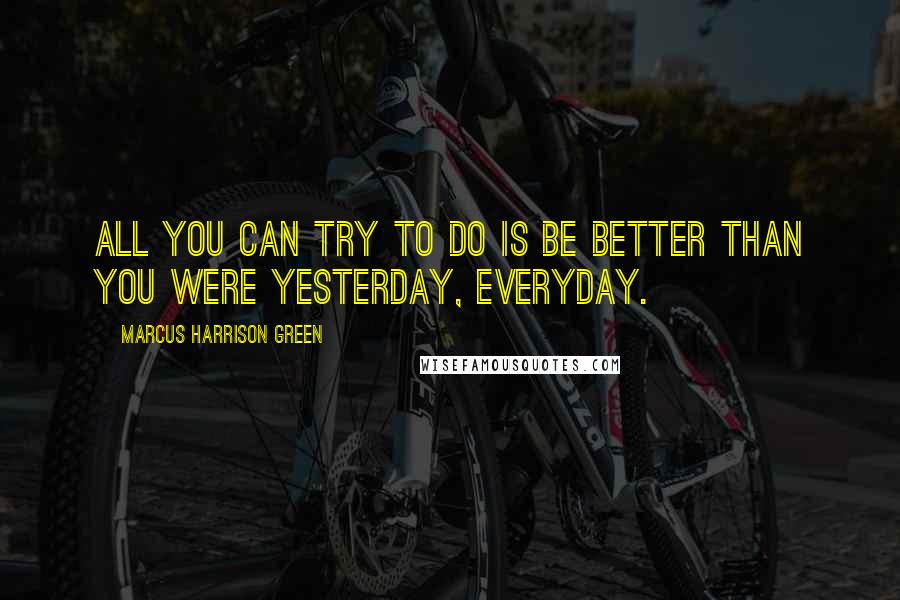Marcus Harrison Green Quotes: All you can try to do is be better than you were yesterday, everyday.