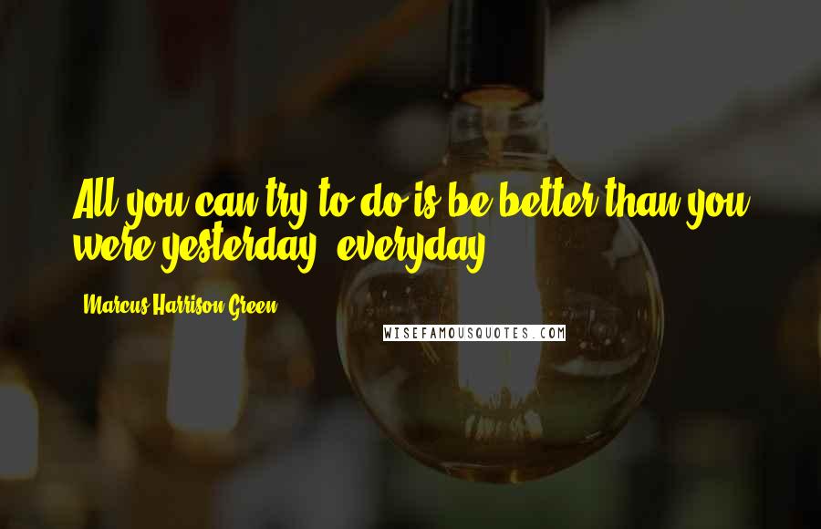 Marcus Harrison Green Quotes: All you can try to do is be better than you were yesterday, everyday.