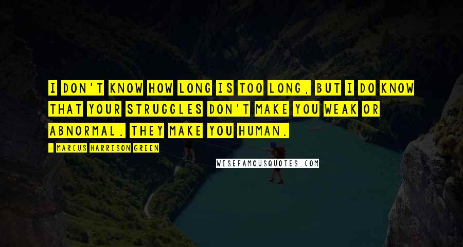 Marcus Harrison Green Quotes: I don't know how long is too long, but I do know that your struggles don't make you weak or abnormal. They make you human.