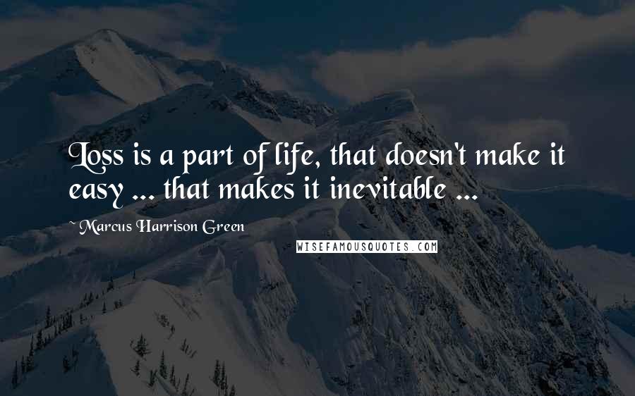 Marcus Harrison Green Quotes: Loss is a part of life, that doesn't make it easy ... that makes it inevitable ...