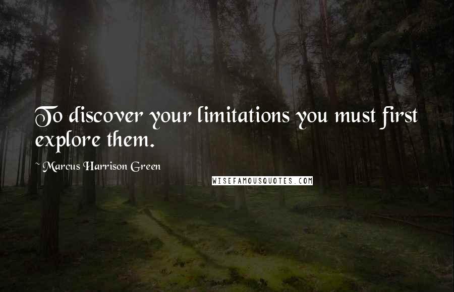 Marcus Harrison Green Quotes: To discover your limitations you must first explore them.