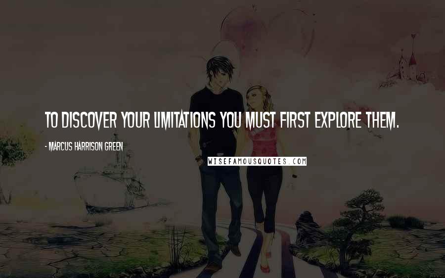 Marcus Harrison Green Quotes: To discover your limitations you must first explore them.