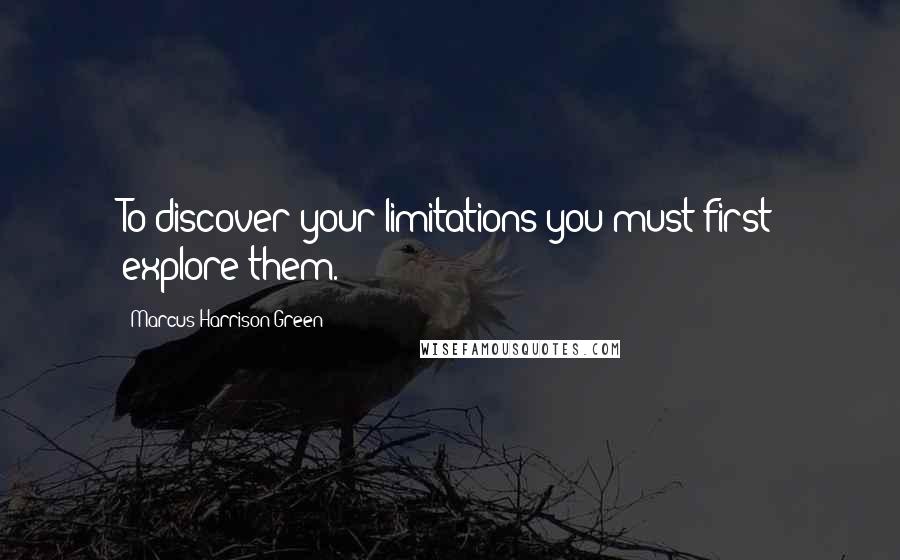 Marcus Harrison Green Quotes: To discover your limitations you must first explore them.