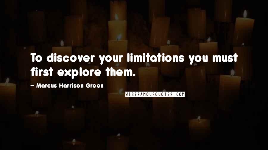 Marcus Harrison Green Quotes: To discover your limitations you must first explore them.