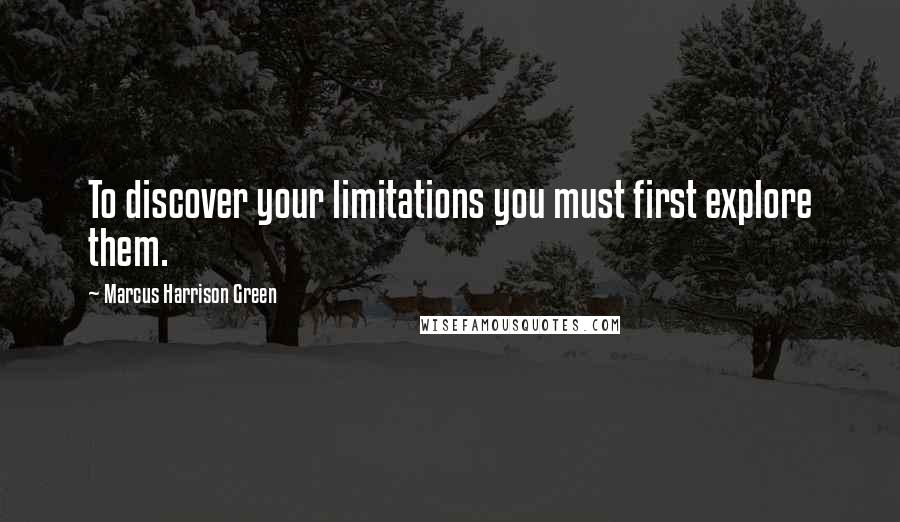 Marcus Harrison Green Quotes: To discover your limitations you must first explore them.