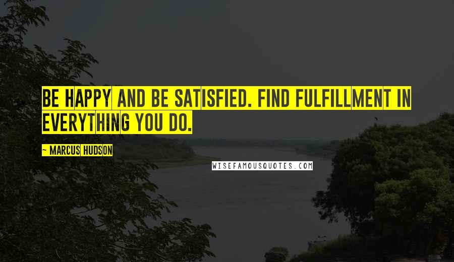 Marcus Hudson Quotes: Be happy and be satisfied. Find fulfillment in everything you do.