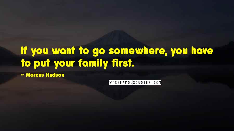 Marcus Hudson Quotes: If you want to go somewhere, you have to put your family first.