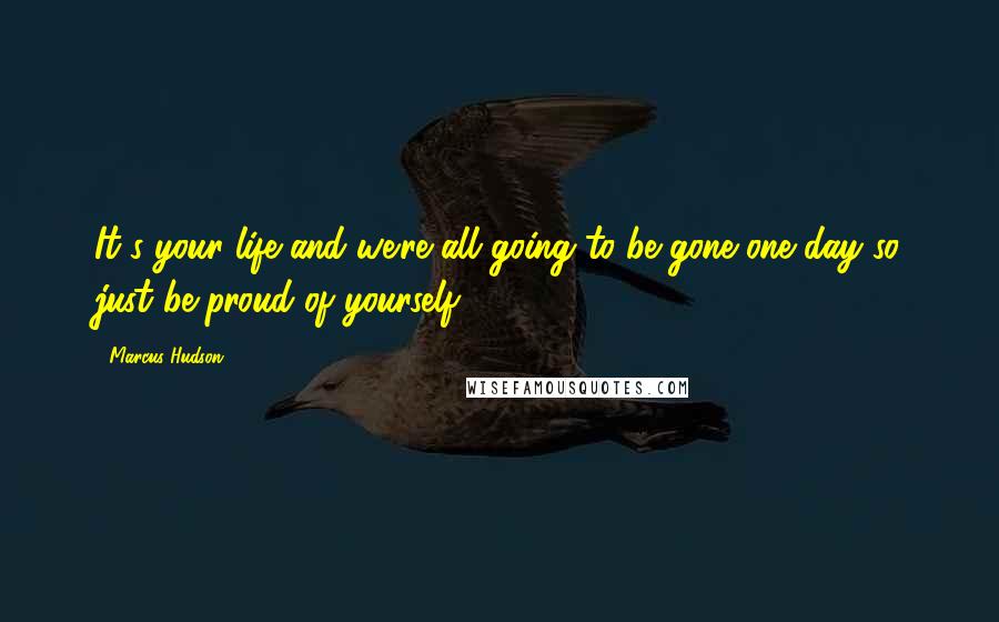 Marcus Hudson Quotes: It's your life and we're all going to be gone one day so just be proud of yourself.