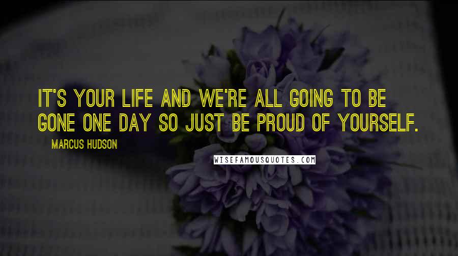Marcus Hudson Quotes: It's your life and we're all going to be gone one day so just be proud of yourself.