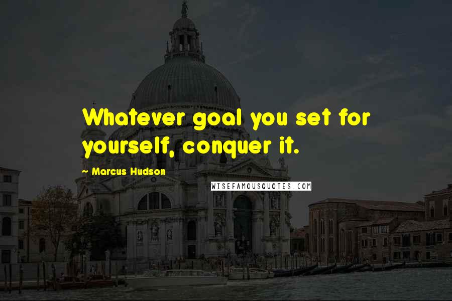 Marcus Hudson Quotes: Whatever goal you set for yourself, conquer it.