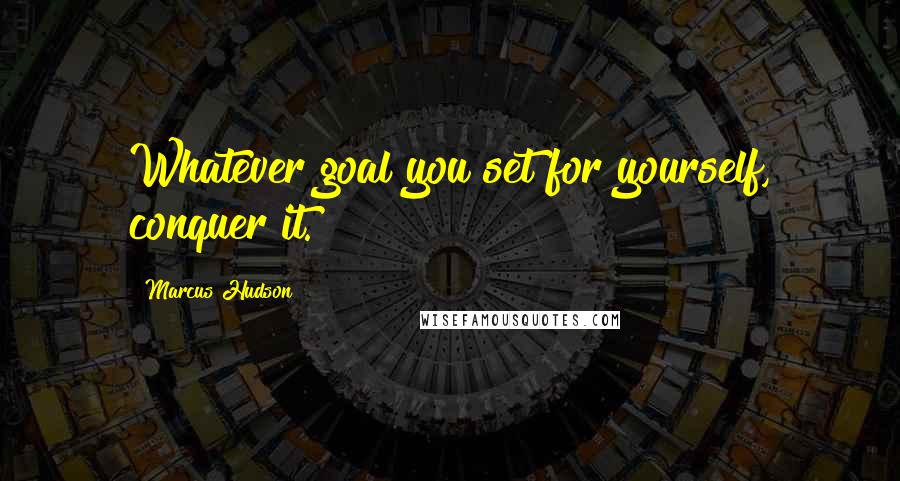 Marcus Hudson Quotes: Whatever goal you set for yourself, conquer it.