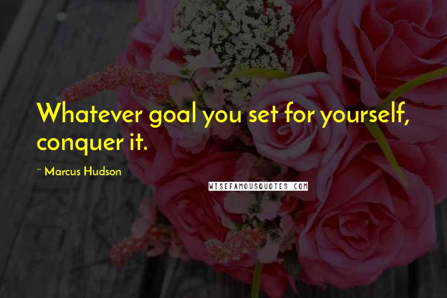 Marcus Hudson Quotes: Whatever goal you set for yourself, conquer it.