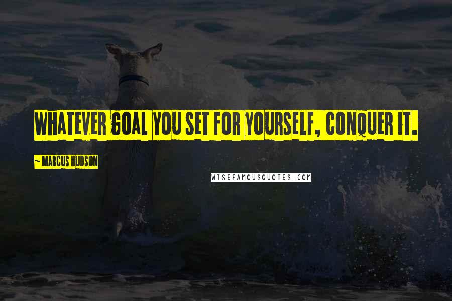 Marcus Hudson Quotes: Whatever goal you set for yourself, conquer it.