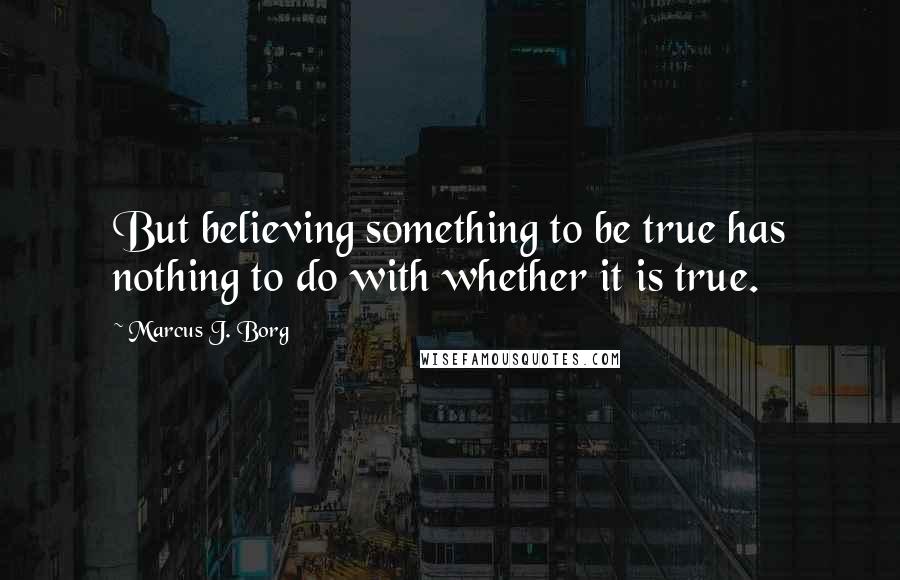 Marcus J. Borg Quotes: But believing something to be true has nothing to do with whether it is true.