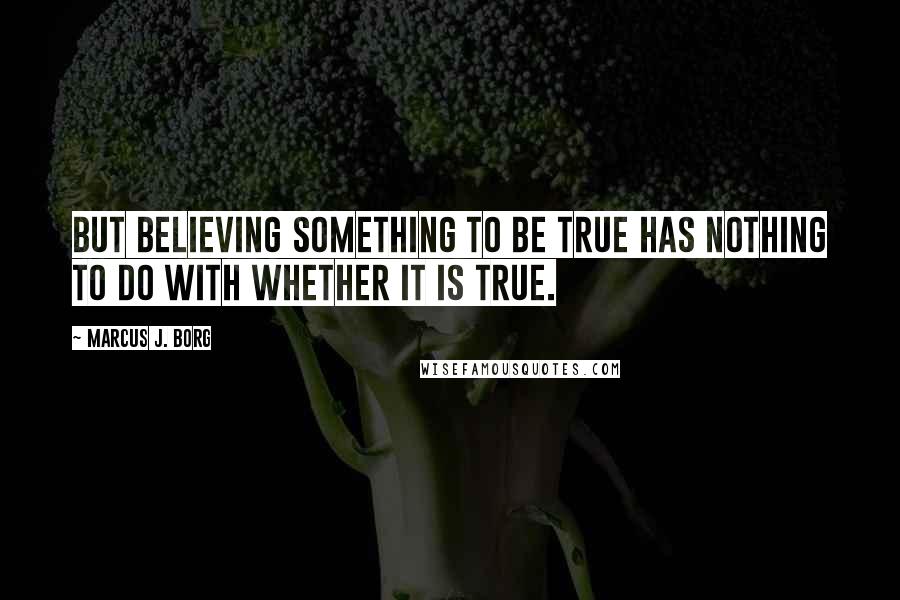 Marcus J. Borg Quotes: But believing something to be true has nothing to do with whether it is true.