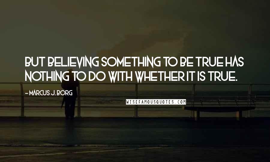 Marcus J. Borg Quotes: But believing something to be true has nothing to do with whether it is true.