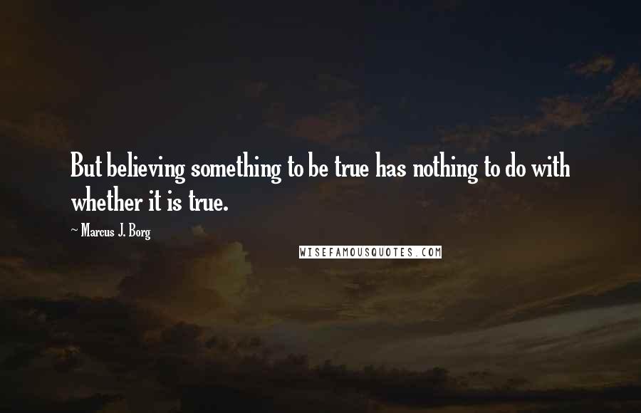 Marcus J. Borg Quotes: But believing something to be true has nothing to do with whether it is true.