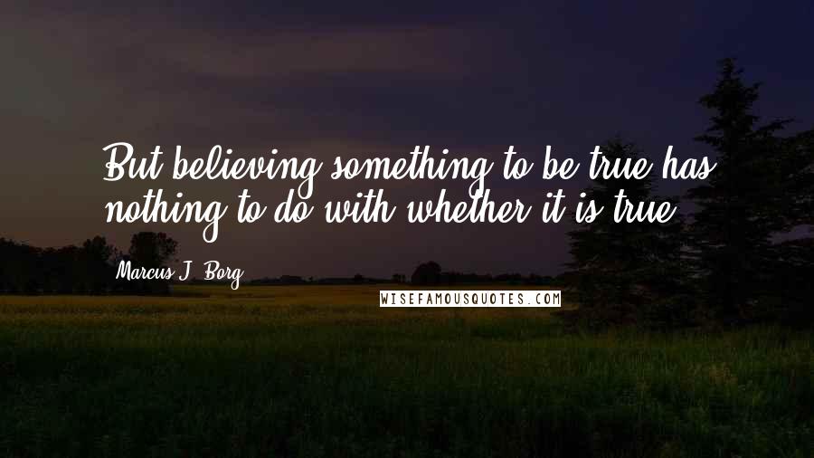 Marcus J. Borg Quotes: But believing something to be true has nothing to do with whether it is true.