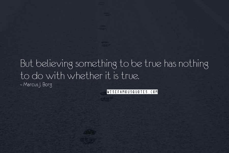 Marcus J. Borg Quotes: But believing something to be true has nothing to do with whether it is true.