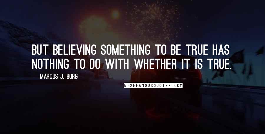 Marcus J. Borg Quotes: But believing something to be true has nothing to do with whether it is true.